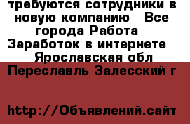 требуются сотрудники в новую компанию - Все города Работа » Заработок в интернете   . Ярославская обл.,Переславль-Залесский г.